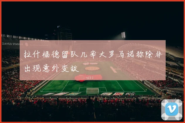 拉什福德留队几率大罗马诺称除非出现意外变故