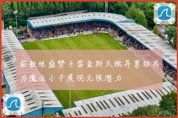前教练盛赞卡雷查斯天赋异禀称其为魔法小子展现无限潜力